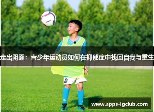 走出阴霾:青少年运动员如何在抑郁症中找回自我与重生 走出阴霾:青少年运动员如何在抑郁症中找回自我与重生