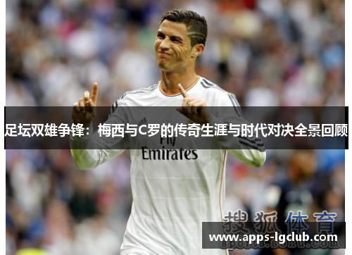 足坛双雄争锋：梅西与C罗的传奇生涯与时代对决全景回顾