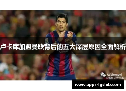 卢卡库加盟曼联背后的五大深层原因全面解析 卢卡库加盟曼联背后的五大深层原因全面解析