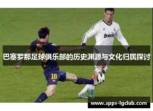 巴塞罗那足球俱乐部的历史渊源与文化归属探讨