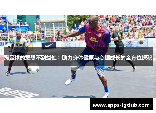 踢足球的意想不到益处:助力身体健康与心理成长的全方位探秘 踢足球的意想不到益处:助力身体健康与心理成长的全方位探秘
