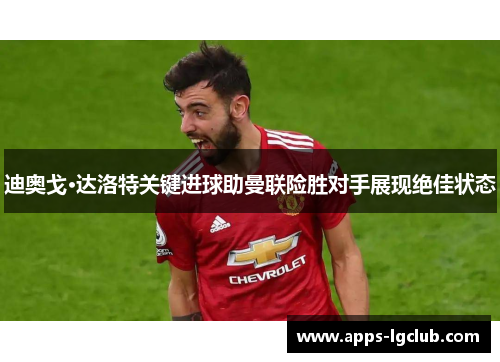 迪奥戈·达洛特关键进球助曼联险胜对手展现绝佳状态