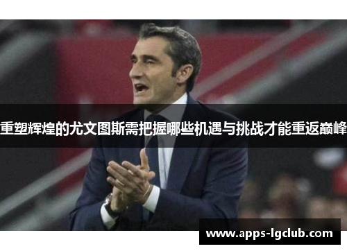 重塑辉煌的尤文图斯需把握哪些机遇与挑战才能重返巅峰