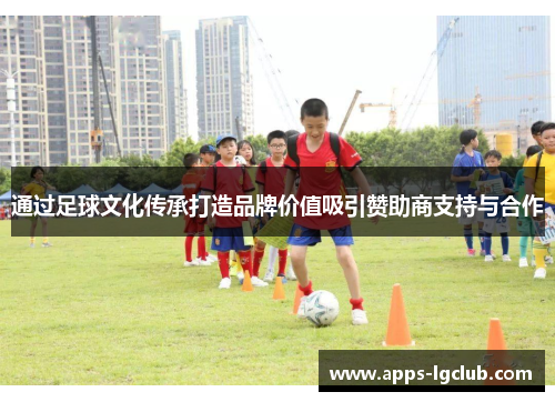 通过足球文化传承打造品牌价值吸引赞助商支持与合作