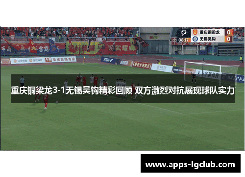 重庆铜梁龙3-1无锡吴钩精彩回顾 双方激烈对抗展现球队实力