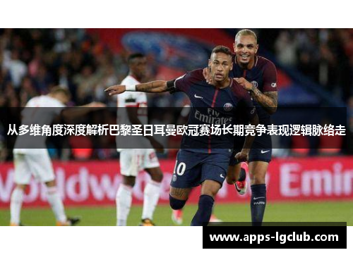从多维角度深度解析巴黎圣日耳曼欧冠赛场长期竞争表现逻辑脉络走