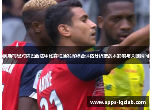 奥斯梅恩对阵巴西法甲比赛临场发挥综合评估分析技战术影响与关键瞬间