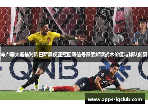 库卢塞夫斯基对阵巴萨展现亚冠回暖信号深度解读战术价值与球队前景