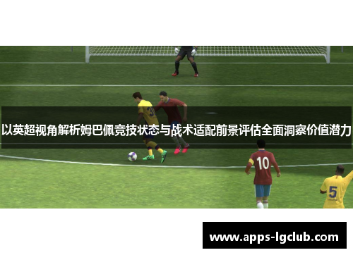 以英超视角解析姆巴佩竞技状态与战术适配前景评估全面洞察价值潜力