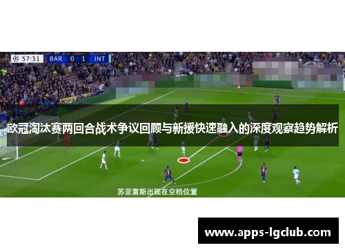 欧冠淘汰赛两回合战术争议回顾与新援快速融入的深度观察趋势解析
