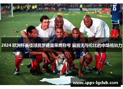 2024 欧洲杯最佳球员罗德里荣膺称号 展现无与伦比的中场统治力 2024 欧洲杯最佳球员罗德里荣膺称号 展现无与伦比的中场统治力
