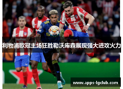 利物浦欧冠主场狂胜勒沃库森展现强大进攻火力 利物浦欧冠主场狂胜勒沃库森展现强大进攻火力