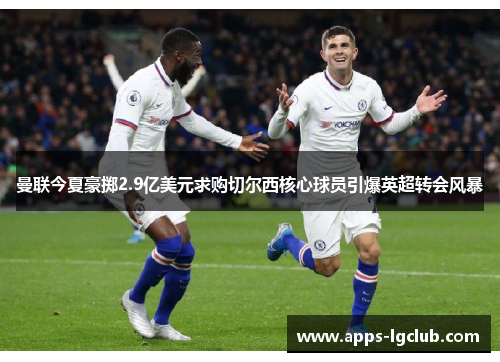 曼联今夏豪掷2.9亿美元求购切尔西核心球员引爆英超转会风暴 曼联今夏豪掷2.9亿美元求购切尔西核心球员引爆英超转会风暴