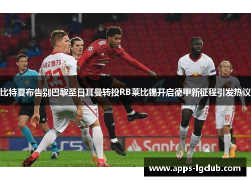 比特夏布告别巴黎圣日耳曼转投RB莱比锡开启德甲新征程引发热议