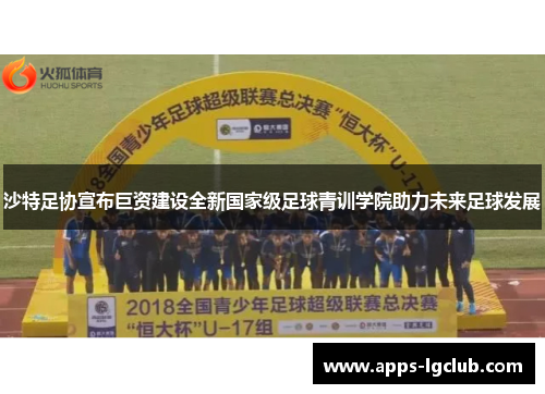 沙特足协宣布巨资建设全新国家级足球青训学院助力未来足球发展