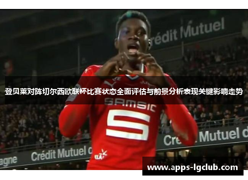 登贝莱对阵切尔西欧联杯比赛状态全面评估与前景分析表现关键影响走势 登贝莱对阵切尔西欧联杯比赛状态全面评估与前景分析表现关键影响走势
