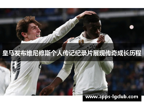 皇马发布维尼修斯个人传记纪录片展现传奇成长历程