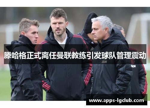 滕哈格正式离任曼联教练引发球队管理震动 滕哈格正式离任曼联教练引发球队管理震动