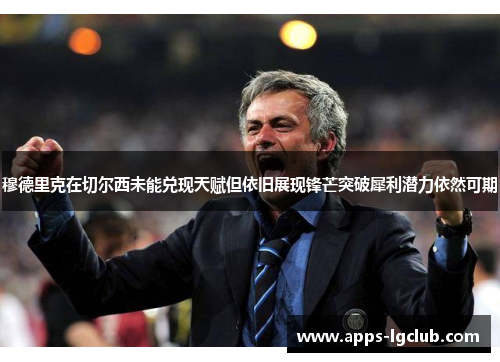 穆德里克在切尔西未能兑现天赋但依旧展现锋芒突破犀利潜力依然可期 穆德里克在切尔西未能兑现天赋但依旧展现锋芒突破犀利潜力依然可期