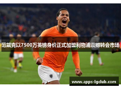范戴克以7500万英镑身价正式加盟利物浦震撼转会市场