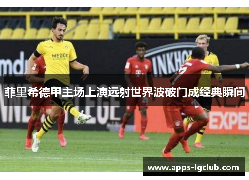 菲里希德甲主场上演远射世界波破门成经典瞬间