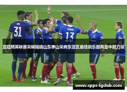 亚冠精英联赛荣耀揭晓山东泰山荣膺东亚区最佳俱乐部再显中超力量
