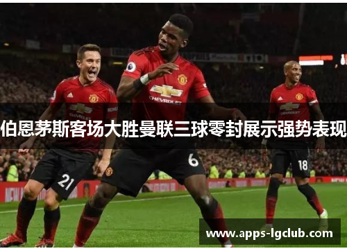 伯恩茅斯客场大胜曼联三球零封展示强势表现