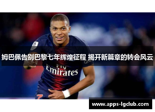 姆巴佩告别巴黎七年辉煌征程 揭开新篇章的转会风云 姆巴佩告别巴黎七年辉煌征程 揭开新篇章的转会风云