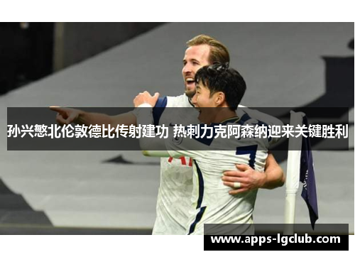 孙兴慜北伦敦德比传射建功 热刺力克阿森纳迎来关键胜利