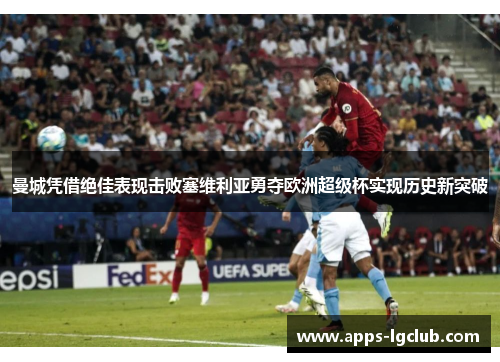 曼城凭借绝佳表现击败塞维利亚勇夺欧洲超级杯实现历史新突破