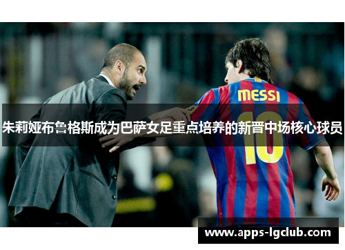 朱莉娅布鲁格斯成为巴萨女足重点培养的新晋中场核心球员