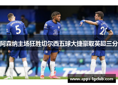 阿森纳主场狂胜切尔西五球大捷豪取英超三分