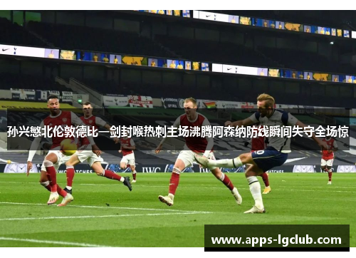 孙兴慜北伦敦德比一剑封喉热刺主场沸腾阿森纳防线瞬间失守全场惊