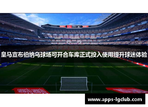 皇马宣布伯纳乌球场可开合车库正式投入使用提升球迷体验