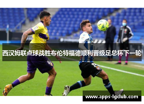 西汉姆联点球战胜布伦特福德顺利晋级足总杯下一轮