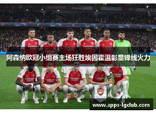 阿森纳欧冠小组赛主场狂胜埃因霍温彰显锋线火力