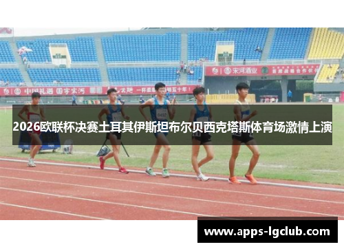 2026欧联杯决赛土耳其伊斯坦布尔贝西克塔斯体育场激情上演