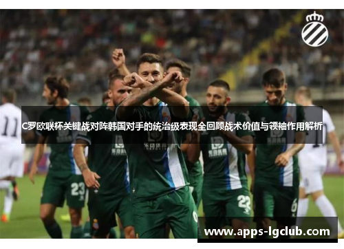 C罗欧联杯关键战对阵韩国对手的统治级表现全回顾战术价值与领袖作用解析