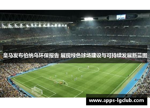 皇马发布伯纳乌环保报告 展现绿色球场建设与可持续发展新蓝图